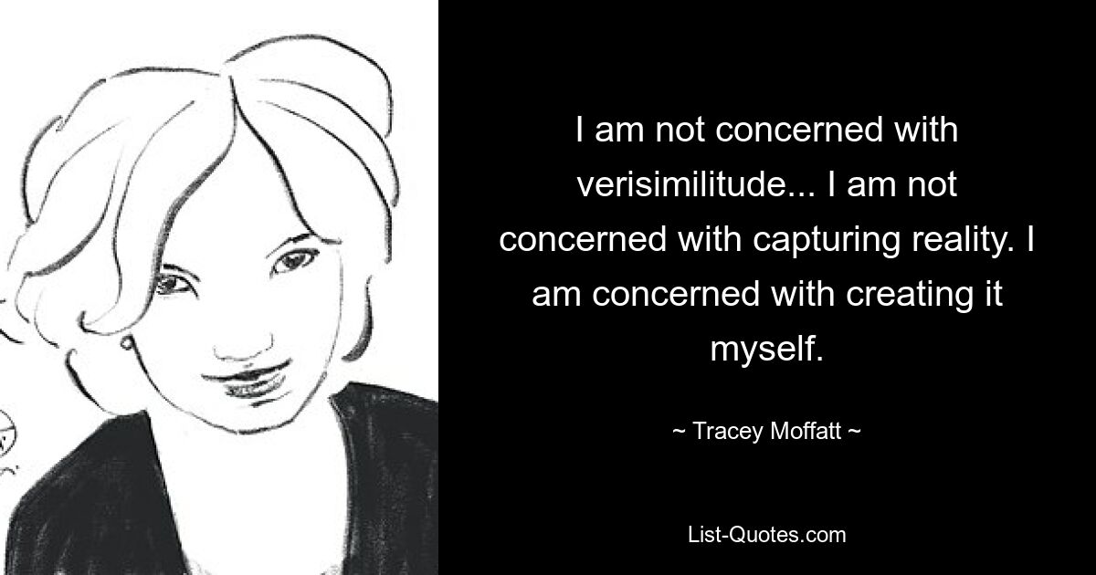 I am not concerned with verisimilitude... I am not concerned with capturing reality. I am concerned with creating it myself. — © Tracey Moffatt