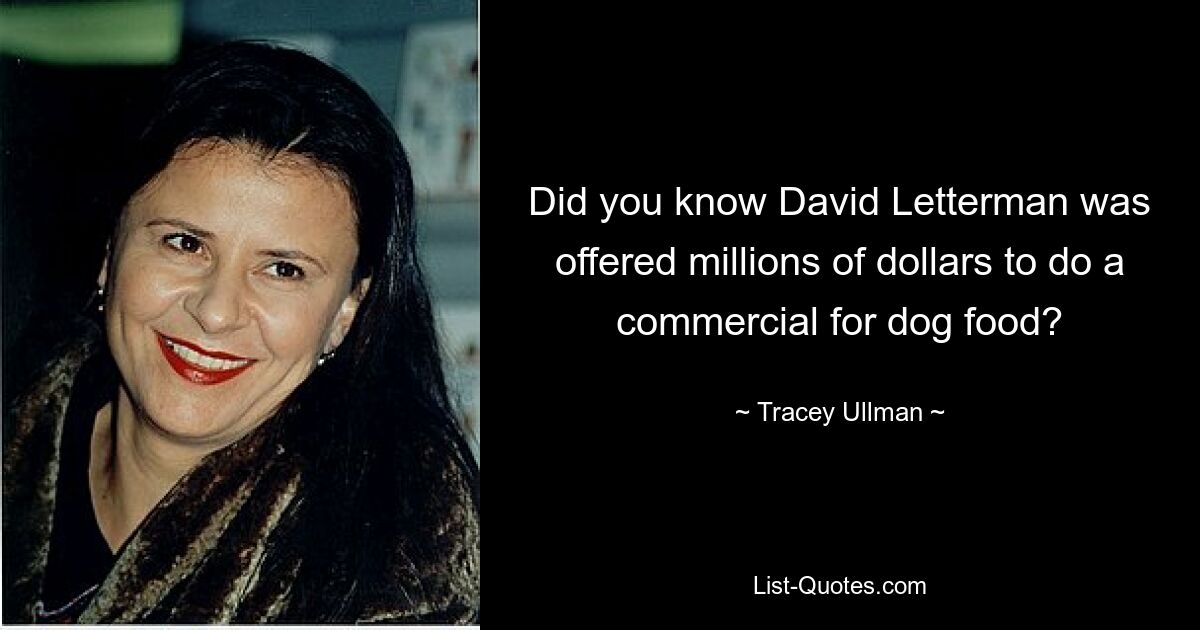 Did you know David Letterman was offered millions of dollars to do a commercial for dog food? — © Tracey Ullman