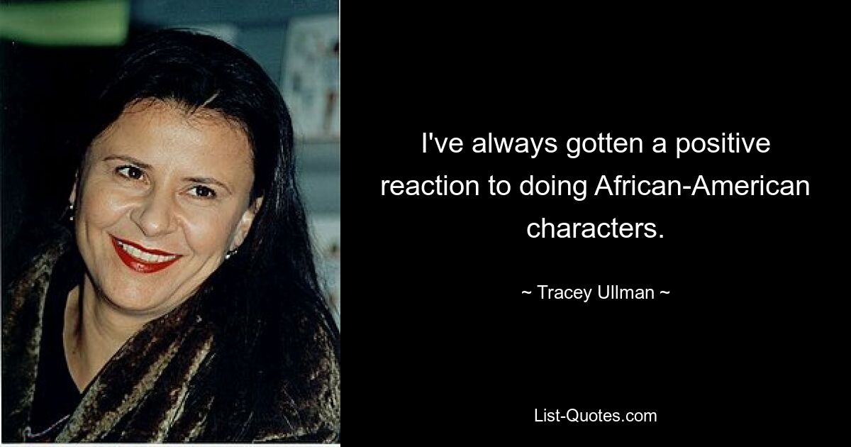 I've always gotten a positive reaction to doing African-American characters. — © Tracey Ullman