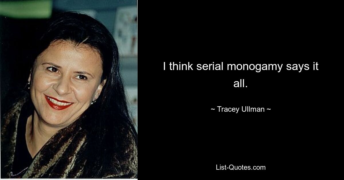 I think serial monogamy says it all. — © Tracey Ullman