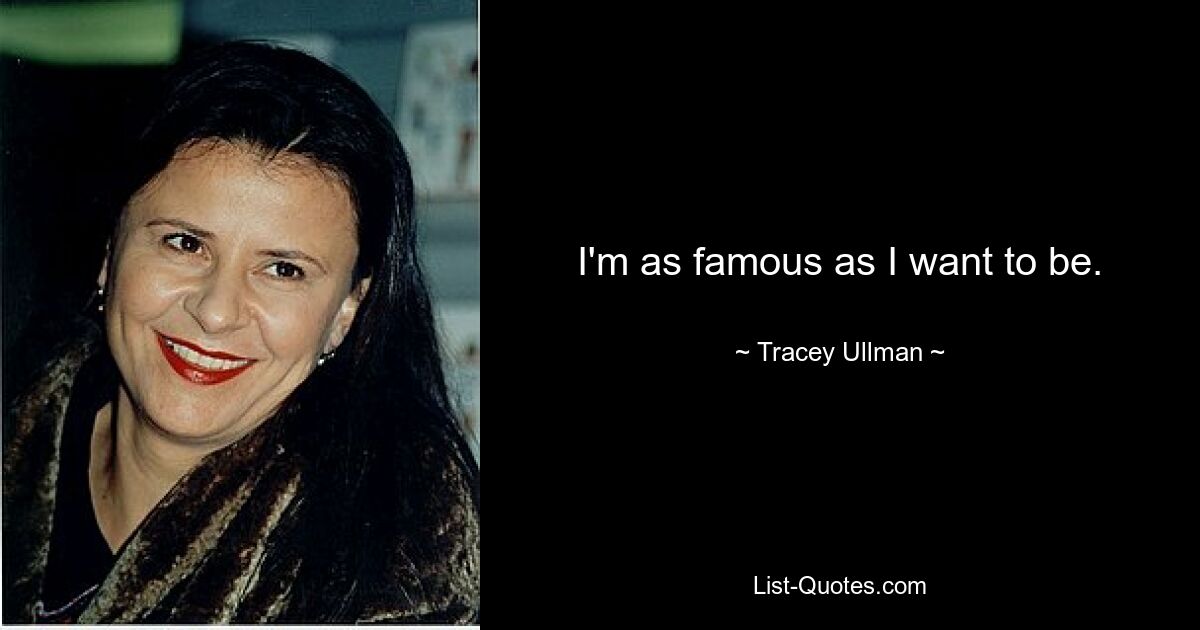 I'm as famous as I want to be. — © Tracey Ullman