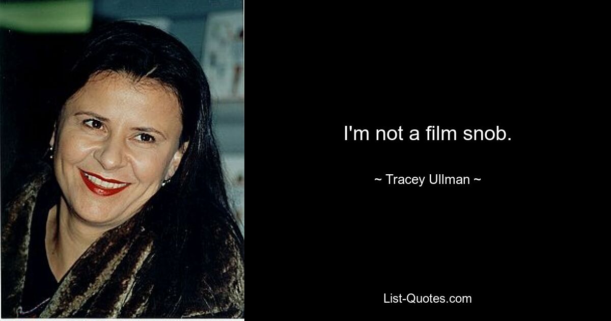 I'm not a film snob. — © Tracey Ullman