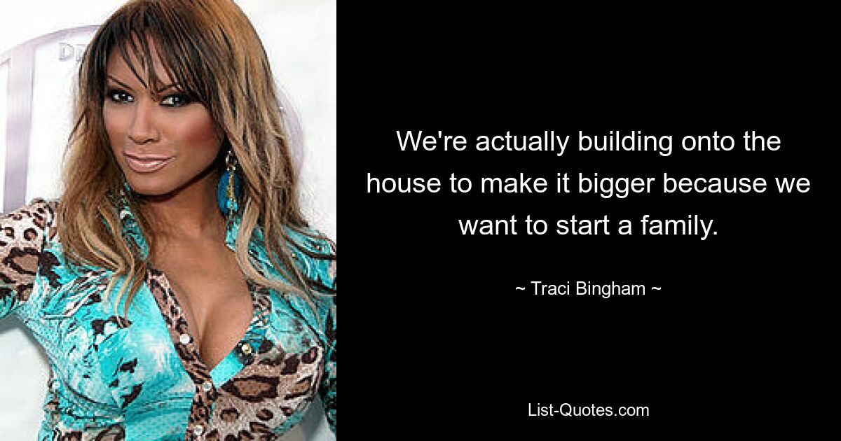 We're actually building onto the house to make it bigger because we want to start a family. — © Traci Bingham