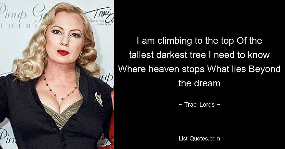 I am climbing to the top Of the tallest darkest tree I need to know Where heaven stops What lies Beyond the dream — © Traci Lords