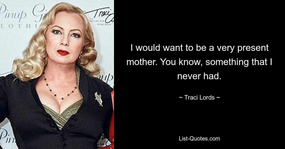 I would want to be a very present mother. You know, something that I never had. — © Traci Lords