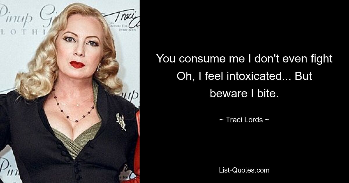 You consume me I don't even fight Oh, I feel intoxicated... But beware I bite. — © Traci Lords