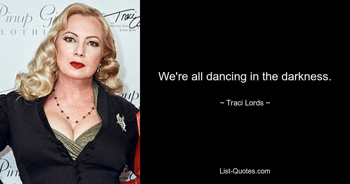 We're all dancing in the darkness. — © Traci Lords