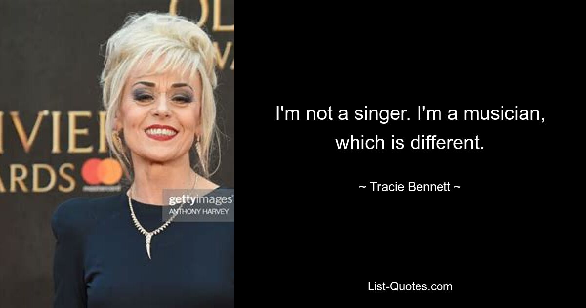 I'm not a singer. I'm a musician, which is different. — © Tracie Bennett