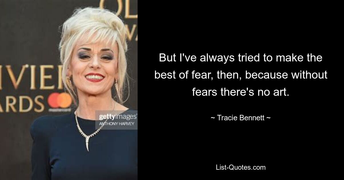 But I've always tried to make the best of fear, then, because without fears there's no art. — © Tracie Bennett