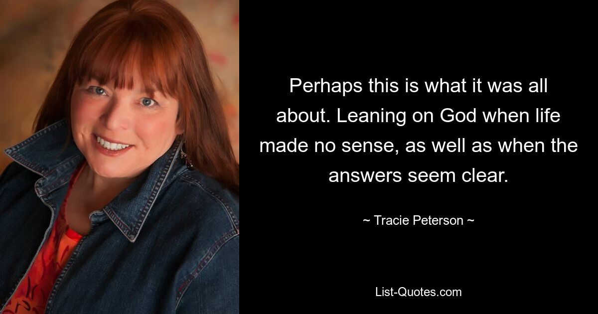 Perhaps this is what it was all about. Leaning on God when life made no sense, as well as when the answers seem clear. — © Tracie Peterson