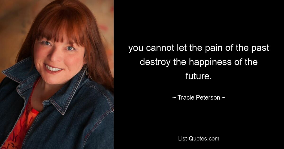 you cannot let the pain of the past destroy the happiness of the future. — © Tracie Peterson