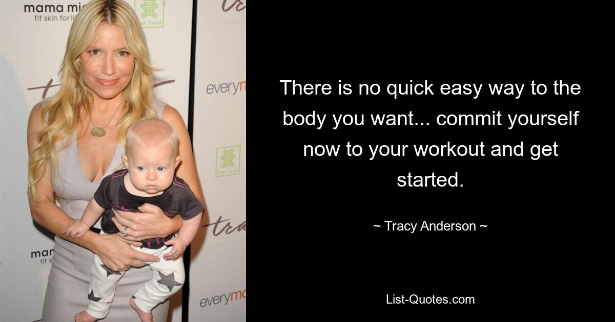 There is no quick easy way to the body you want... commit yourself now to your workout and get started. — © Tracy Anderson