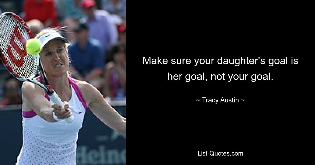 Make sure your daughter's goal is her goal, not your goal. — © Tracy Austin