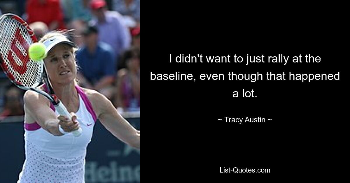 I didn't want to just rally at the baseline, even though that happened a lot. — © Tracy Austin