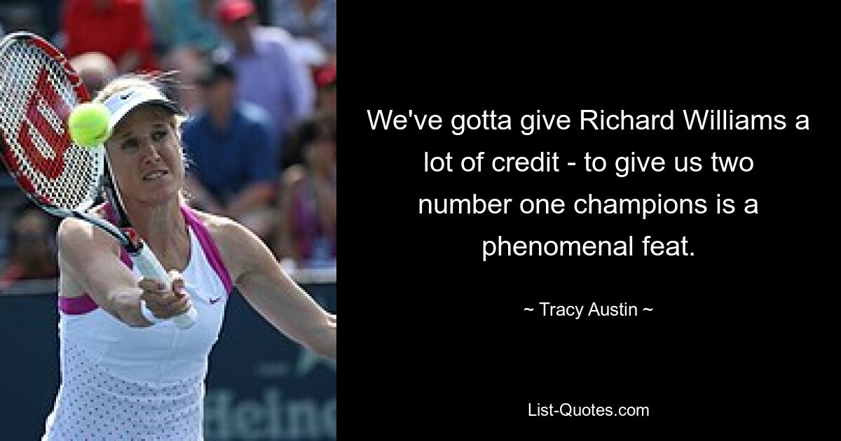 We've gotta give Richard Williams a lot of credit - to give us two number one champions is a phenomenal feat. — © Tracy Austin