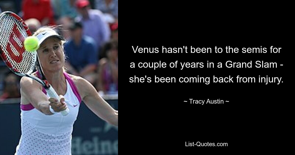 Venus hasn't been to the semis for a couple of years in a Grand Slam - she's been coming back from injury. — © Tracy Austin