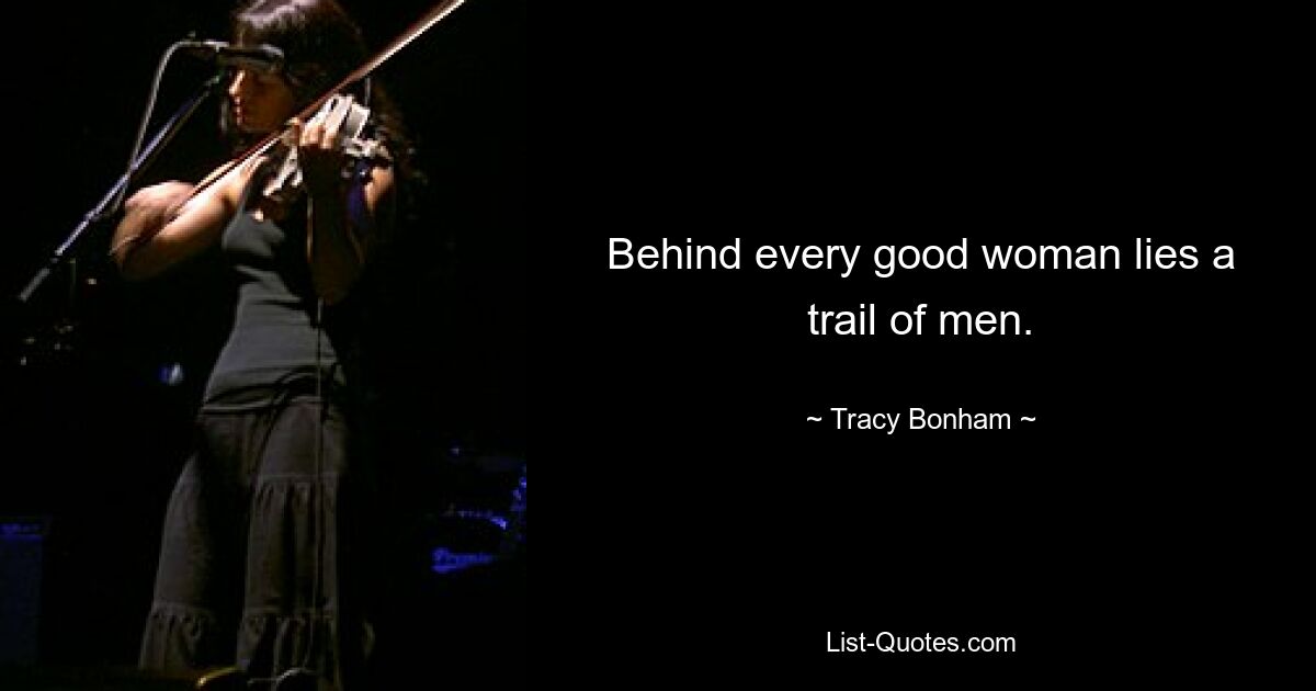 Behind every good woman lies a trail of men. — © Tracy Bonham