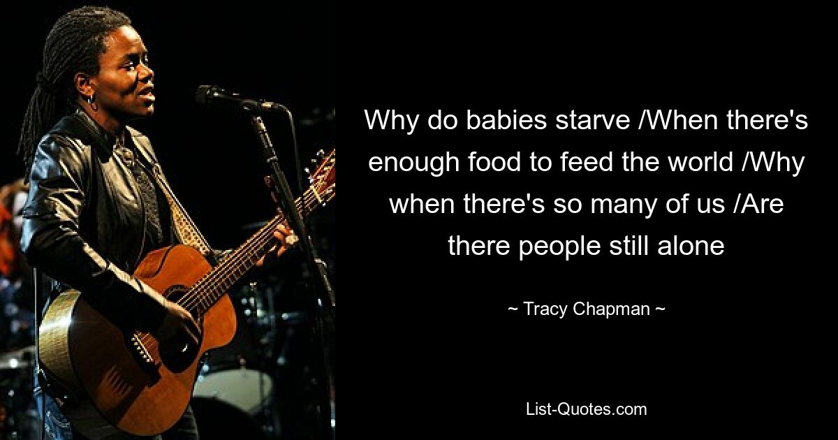 Why do babies starve /When there's enough food to feed the world /Why when there's so many of us /Are there people still alone — © Tracy Chapman