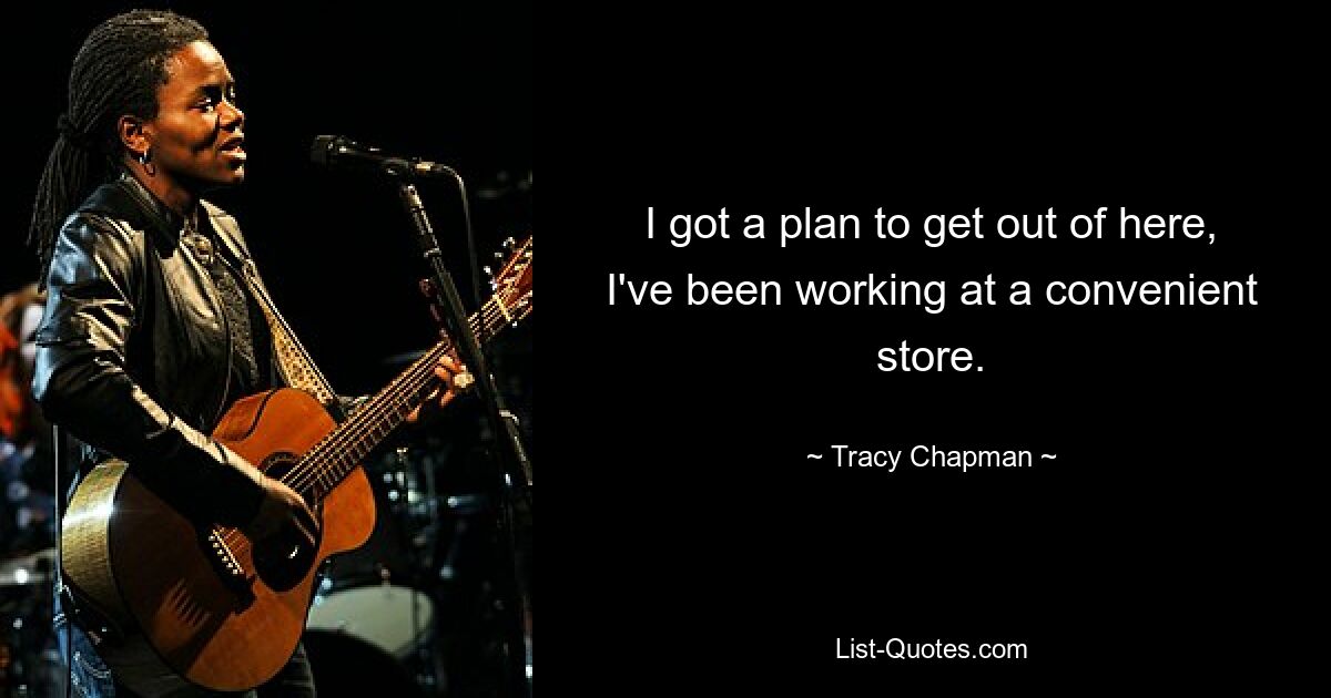 I got a plan to get out of here, I've been working at a convenient store. — © Tracy Chapman