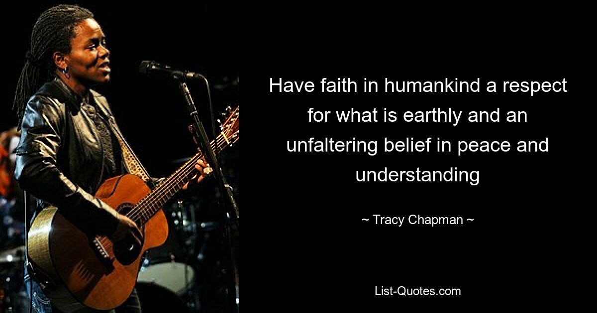 Have faith in humankind a respect for what is earthly and an unfaltering belief in peace and understanding — © Tracy Chapman