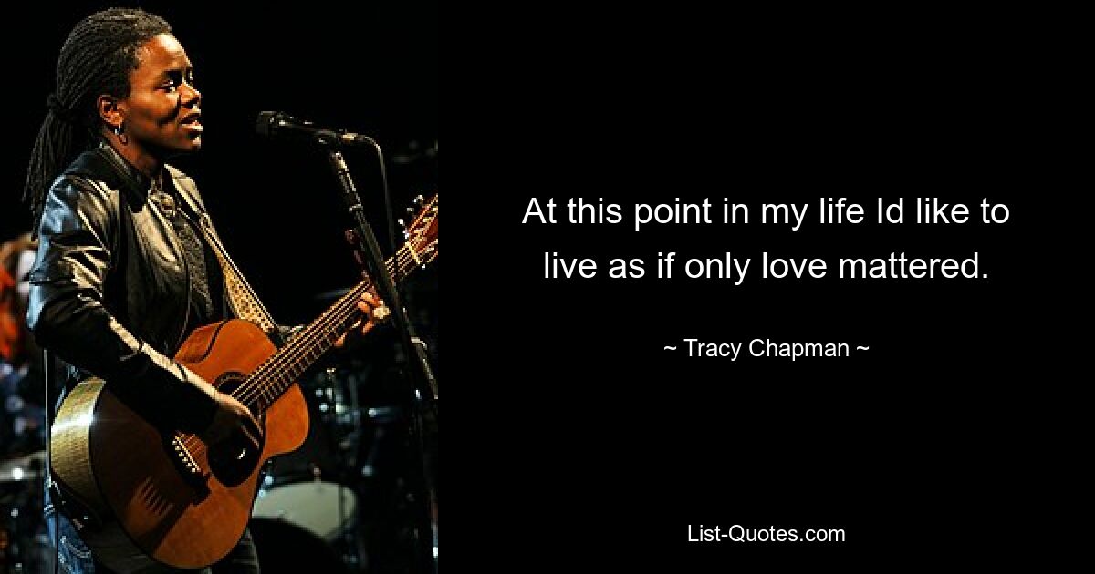 At this point in my life Id like to live as if only love mattered. — © Tracy Chapman