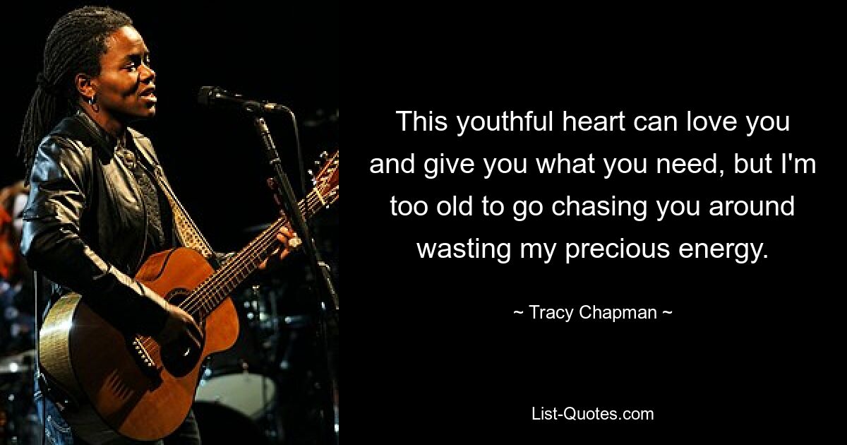 This youthful heart can love you and give you what you need, but I'm too old to go chasing you around wasting my precious energy. — © Tracy Chapman