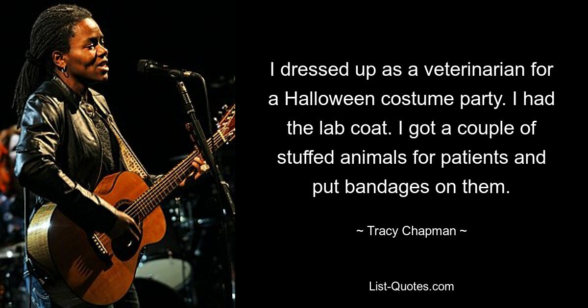 I dressed up as a veterinarian for a Halloween costume party. I had the lab coat. I got a couple of stuffed animals for patients and put bandages on them. — © Tracy Chapman