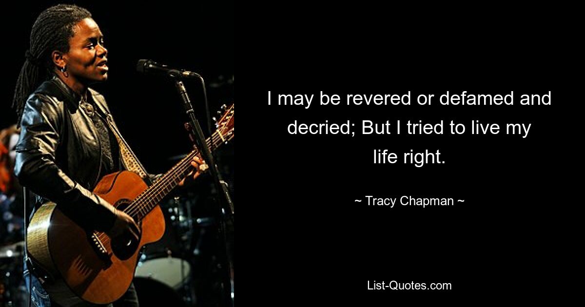 I may be revered or defamed and decried; But I tried to live my life right. — © Tracy Chapman