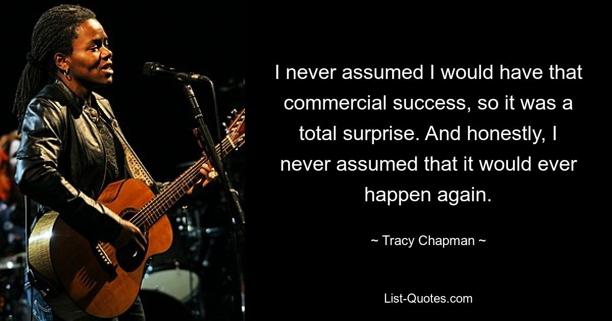 I never assumed I would have that commercial success, so it was a total surprise. And honestly, I never assumed that it would ever happen again. — © Tracy Chapman