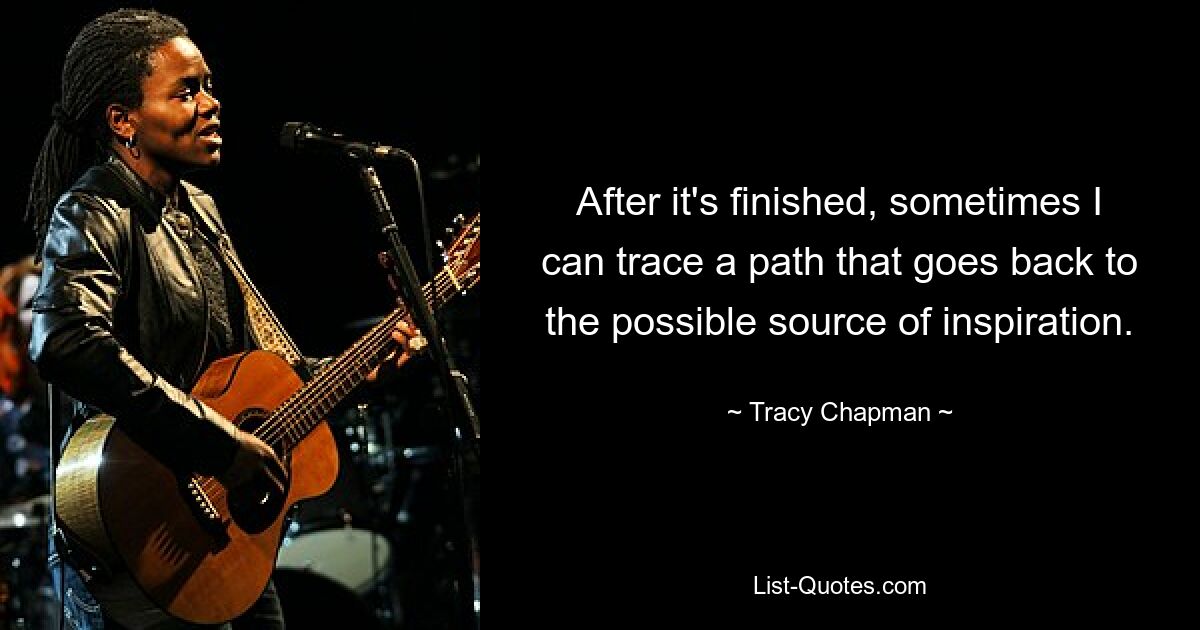 After it's finished, sometimes I can trace a path that goes back to the possible source of inspiration. — © Tracy Chapman