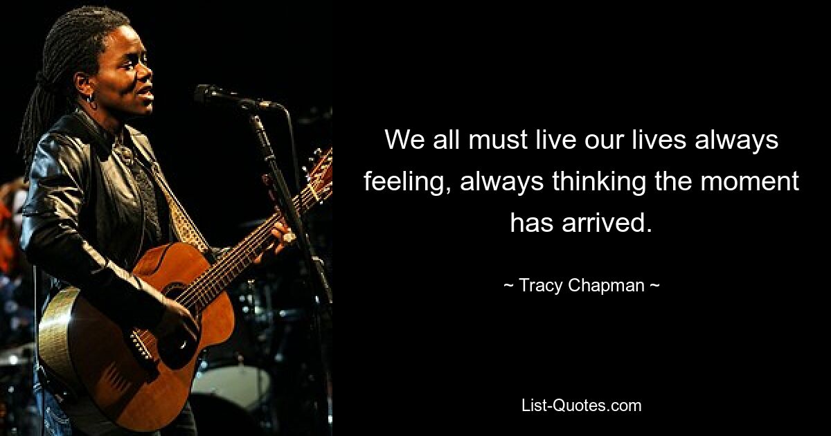 We all must live our lives always feeling, always thinking the moment has arrived. — © Tracy Chapman