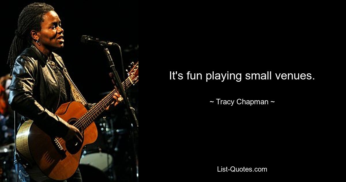 It's fun playing small venues. — © Tracy Chapman