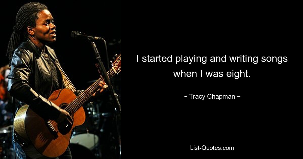 I started playing and writing songs when I was eight. — © Tracy Chapman