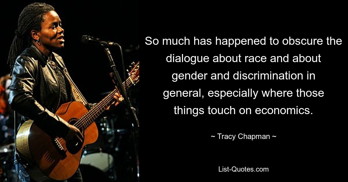 So much has happened to obscure the dialogue about race and about gender and discrimination in general, especially where those things touch on economics. — © Tracy Chapman