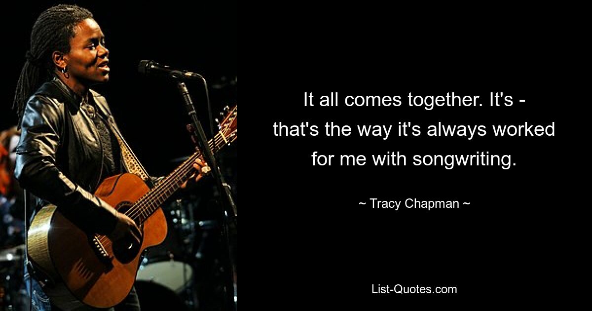 It all comes together. It's - that's the way it's always worked for me with songwriting. — © Tracy Chapman