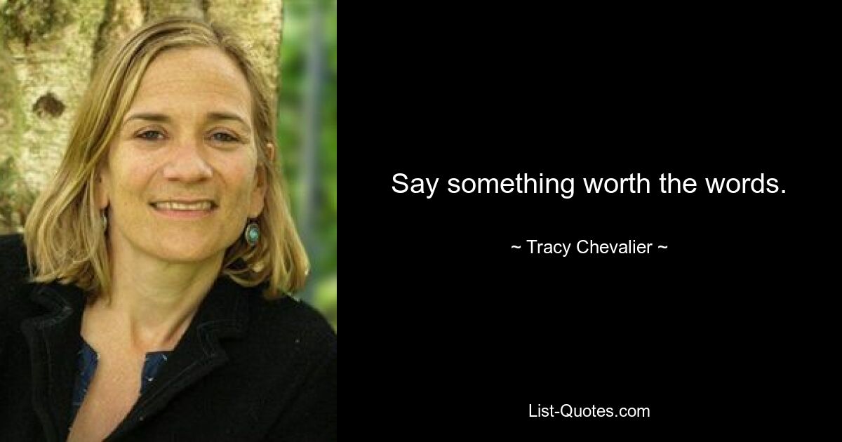 Say something worth the words. — © Tracy Chevalier