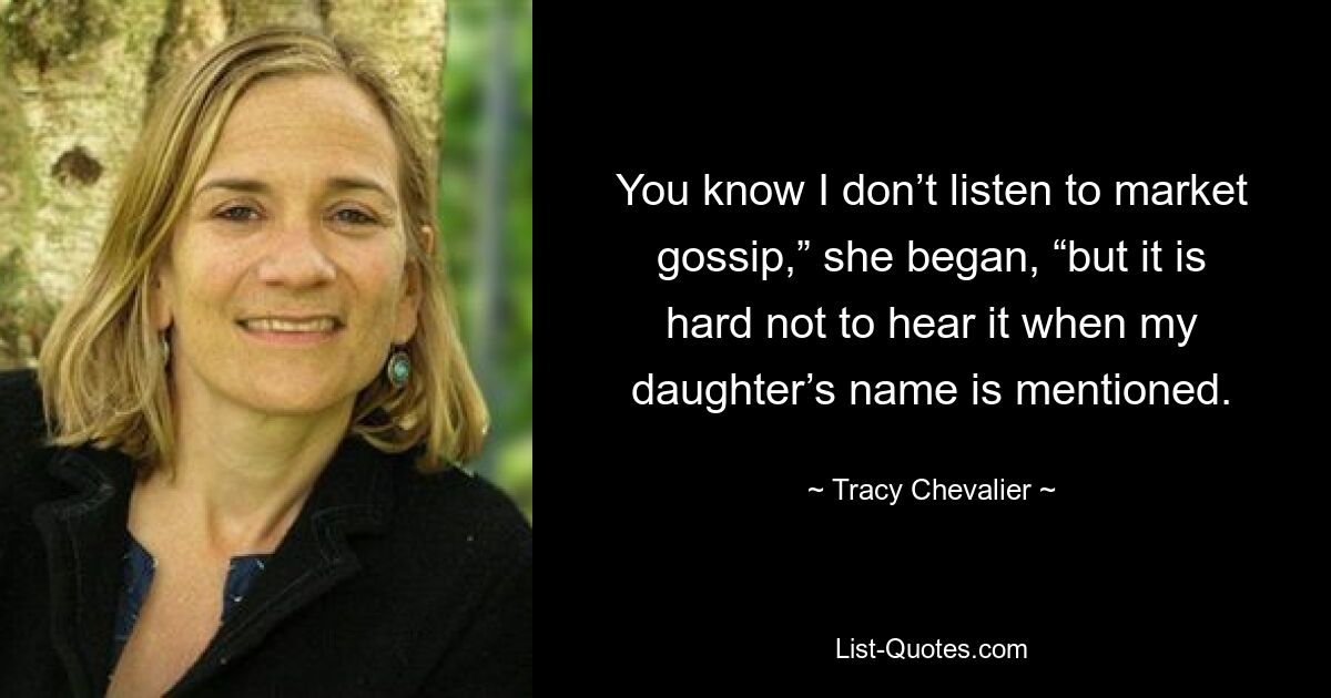 You know I don’t listen to market gossip,” she began, “but it is hard not to hear it when my daughter’s name is mentioned. — © Tracy Chevalier