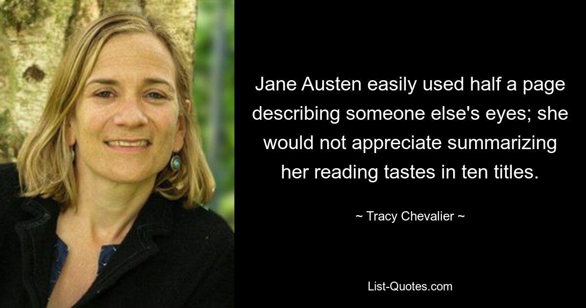 Jane Austen easily used half a page describing someone else's eyes; she would not appreciate summarizing her reading tastes in ten titles. — © Tracy Chevalier