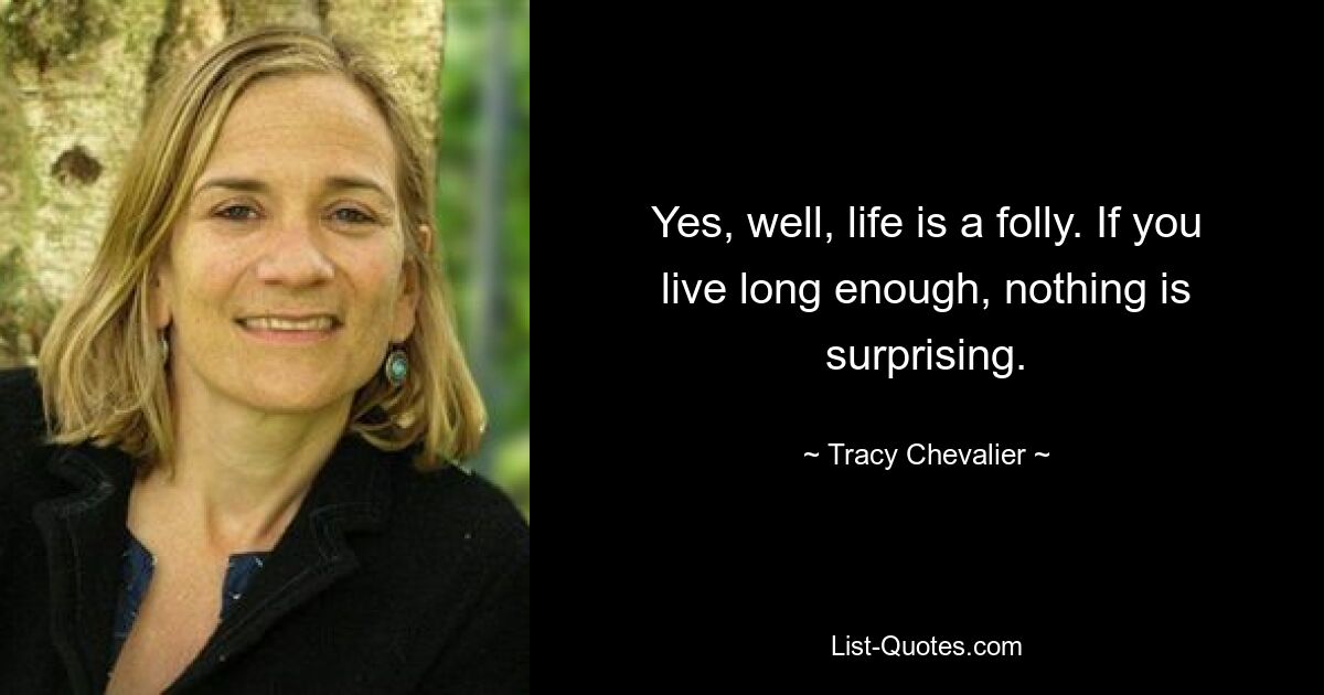 Yes, well, life is a folly. If you live long enough, nothing is surprising. — © Tracy Chevalier