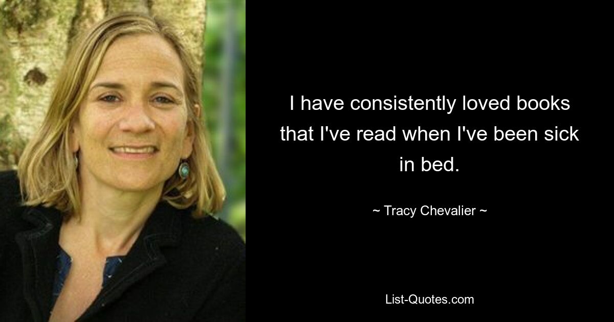 I have consistently loved books that I've read when I've been sick in bed. — © Tracy Chevalier