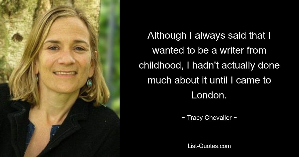 Although I always said that I wanted to be a writer from childhood, I hadn't actually done much about it until I came to London. — © Tracy Chevalier