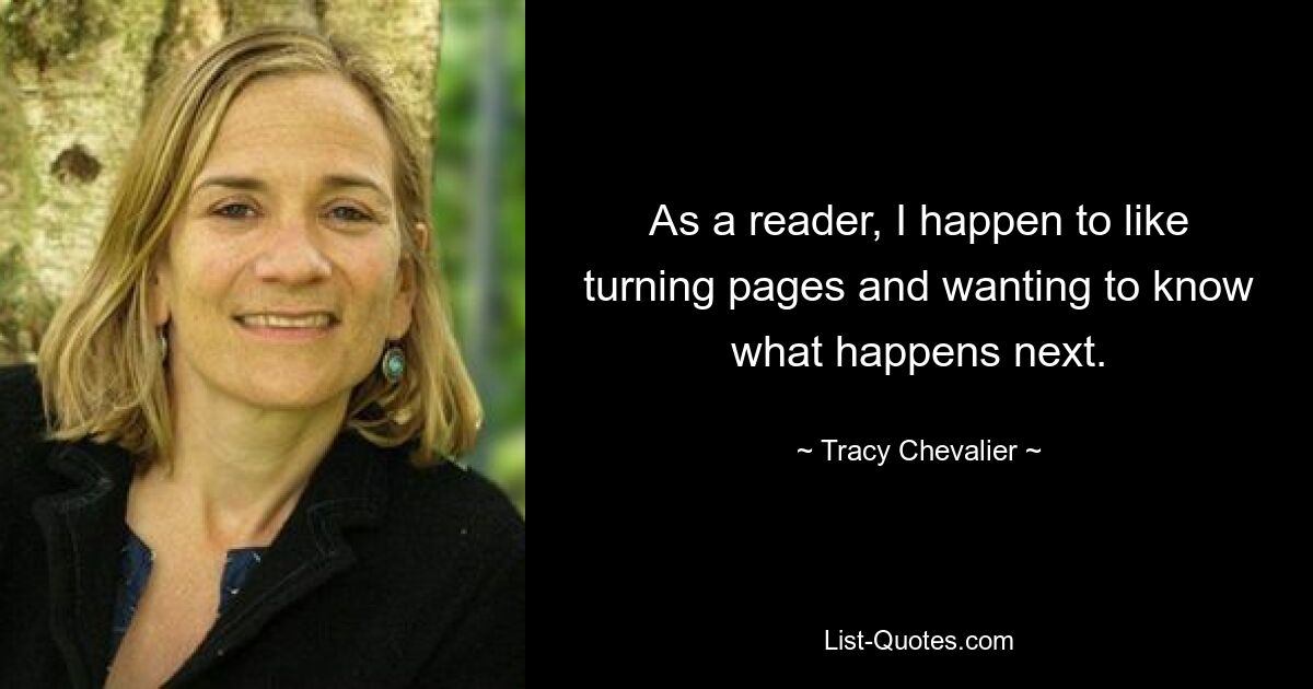 As a reader, I happen to like turning pages and wanting to know what happens next. — © Tracy Chevalier