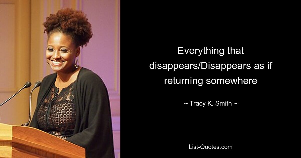 Everything that disappears/Disappears as if returning somewhere — © Tracy K. Smith