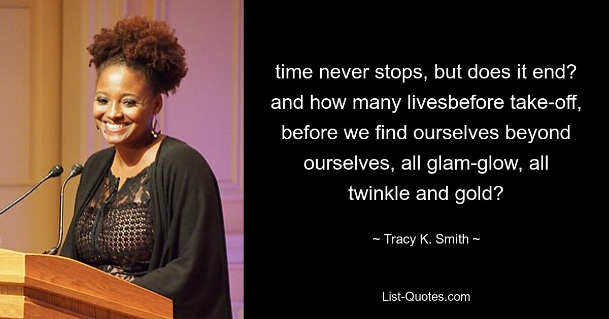 time never stops, but does it end? and how many livesbefore take-off, before we find ourselves beyond ourselves, all glam-glow, all twinkle and gold? — © Tracy K. Smith