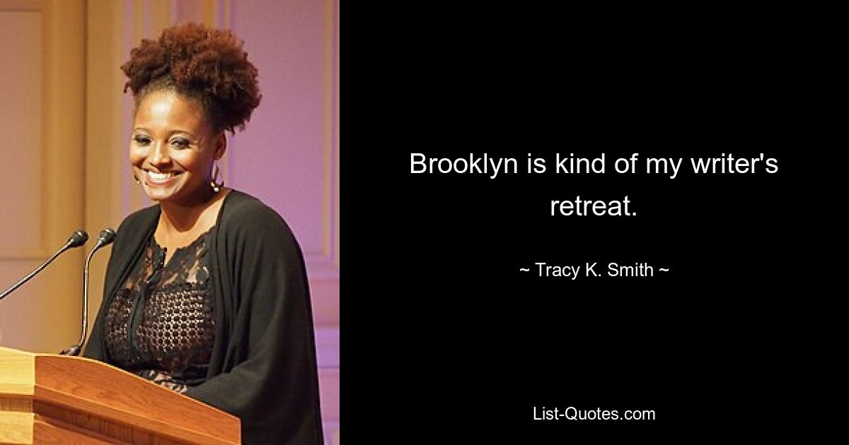 Brooklyn is kind of my writer's retreat. — © Tracy K. Smith