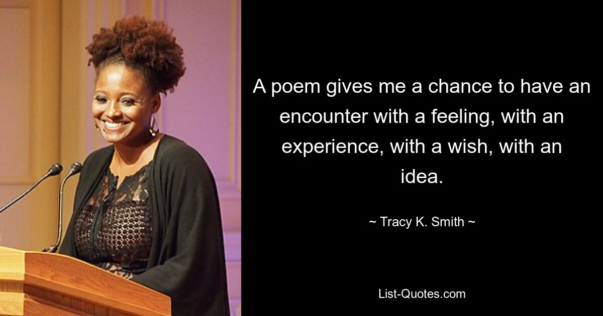 A poem gives me a chance to have an encounter with a feeling, with an experience, with a wish, with an idea. — © Tracy K. Smith