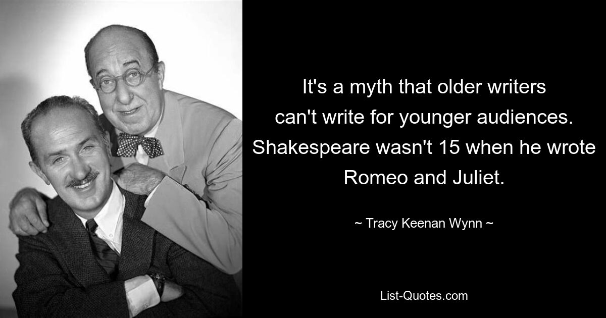 It's a myth that older writers can't write for younger audiences. Shakespeare wasn't 15 when he wrote Romeo and Juliet. — © Tracy Keenan Wynn