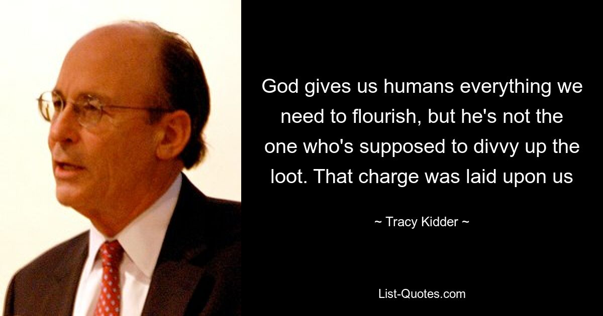 God gives us humans everything we need to flourish, but he's not the one who's supposed to divvy up the loot. That charge was laid upon us — © Tracy Kidder