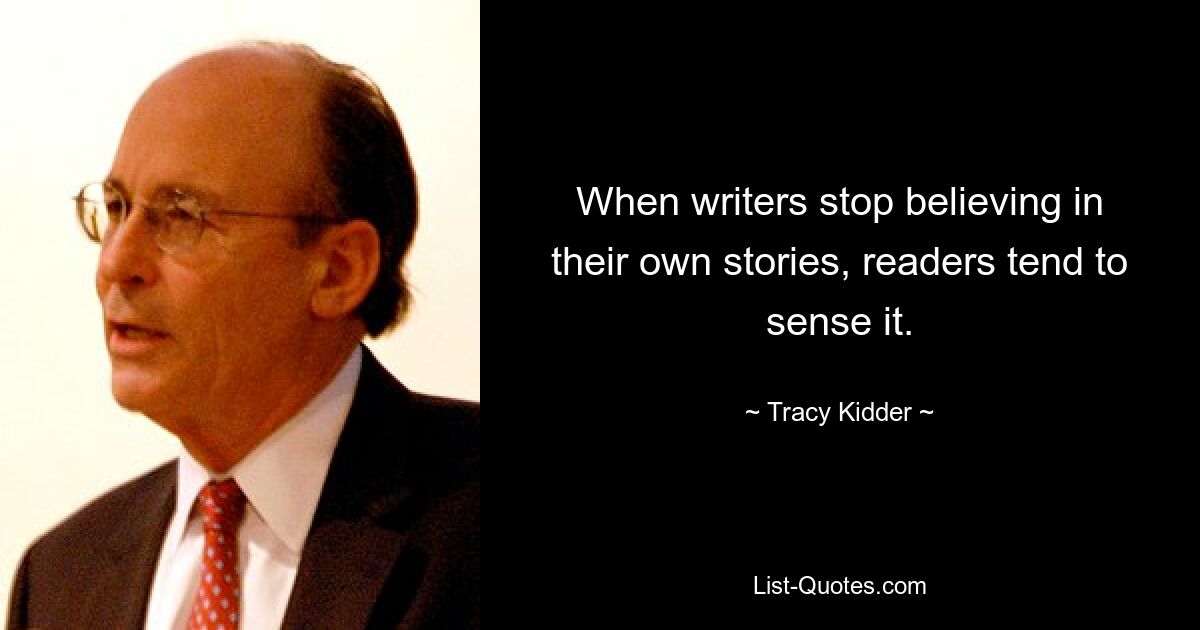 When writers stop believing in their own stories, readers tend to sense it. — © Tracy Kidder