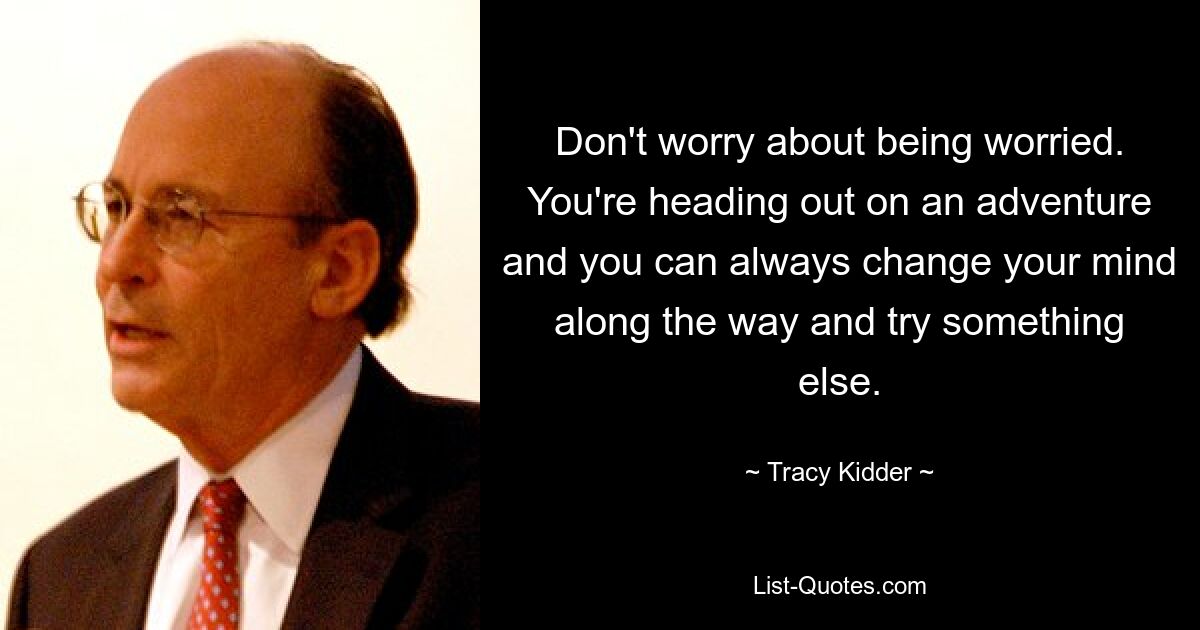 Don't worry about being worried. You're heading out on an adventure and you can always change your mind along the way and try something else. — © Tracy Kidder